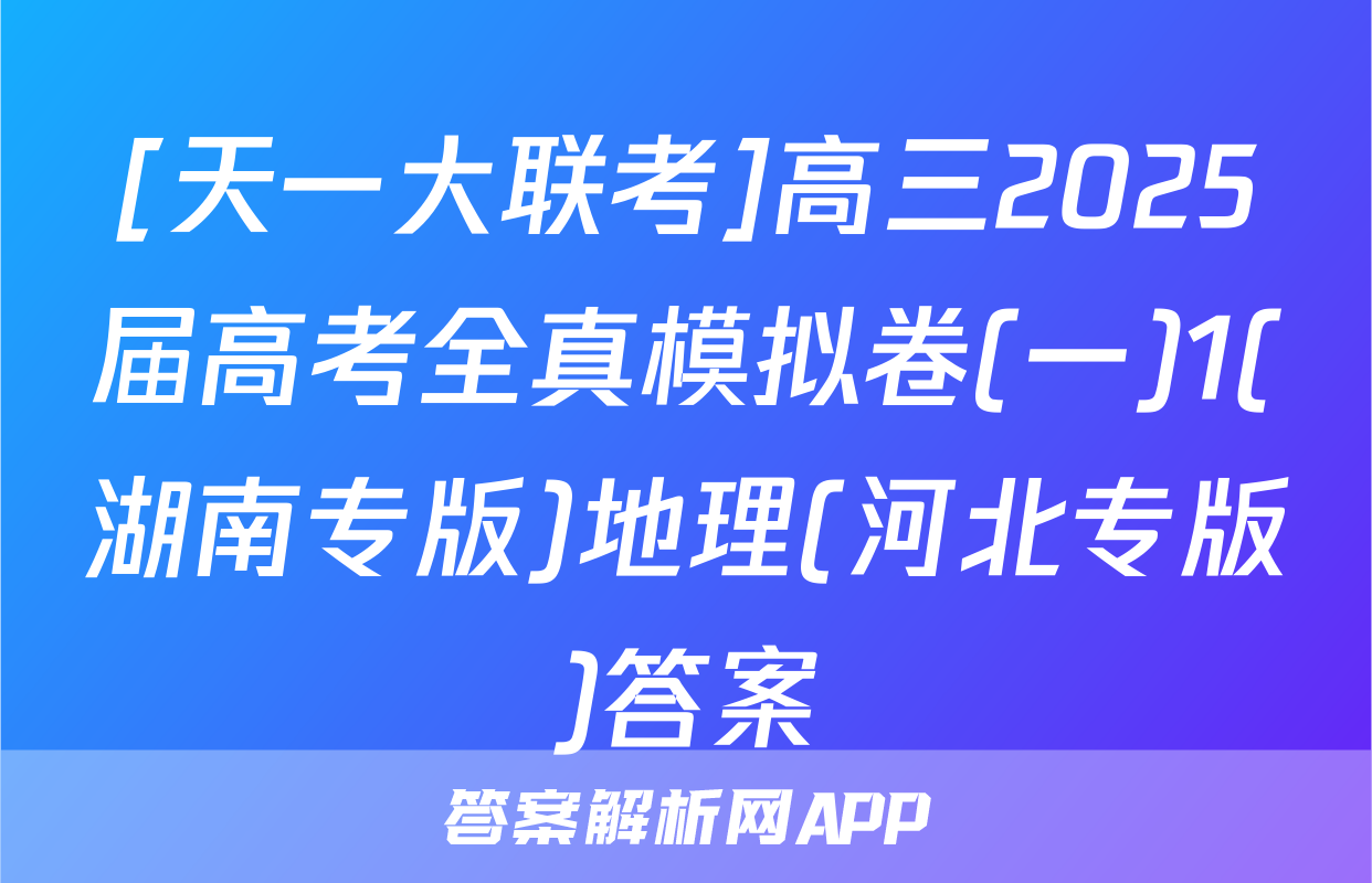 [天一大联考]高三2025届高考全真模拟卷(一)1(湖南专版)地理(河北专版)答案
