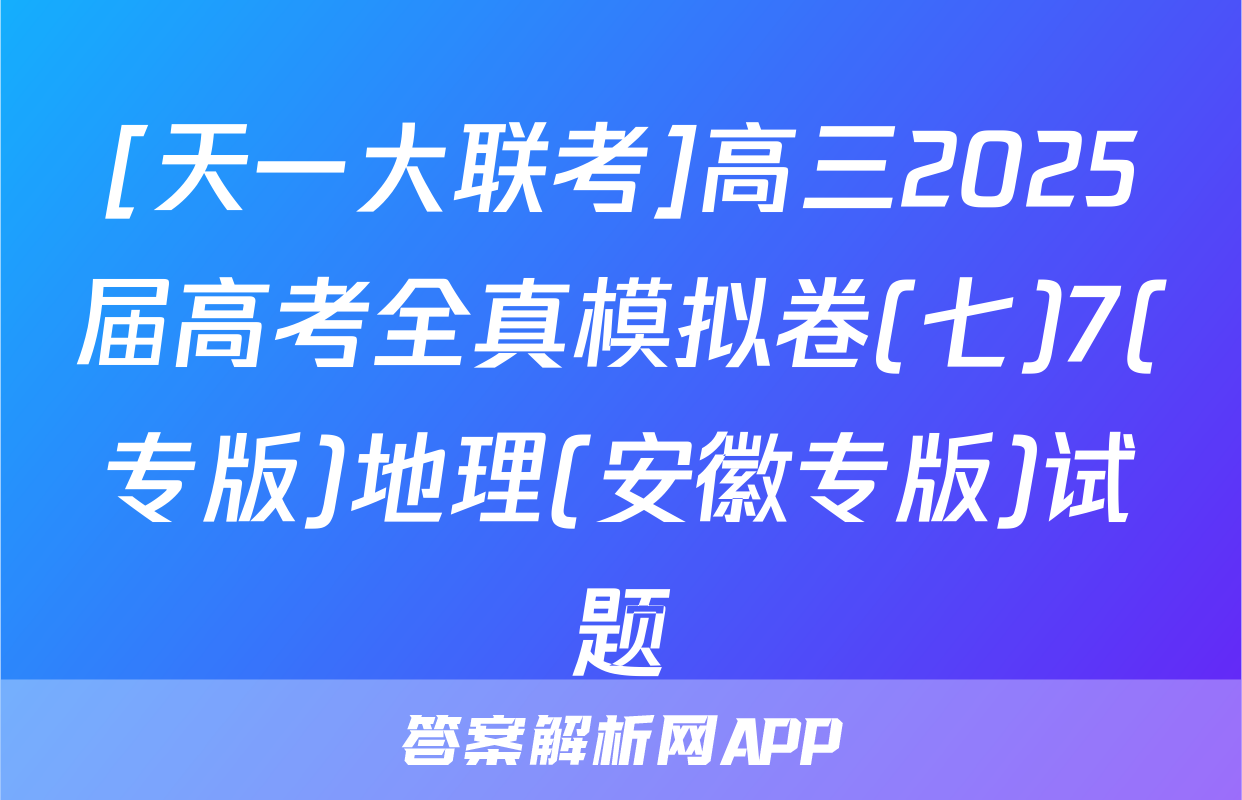 [天一大联考]高三2025届高考全真模拟卷(七)7(专版)地理(安徽专版)试题