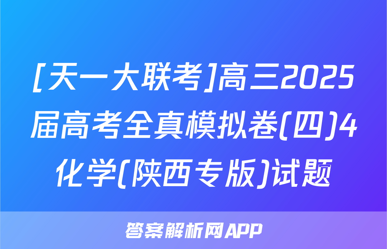 [天一大联考]高三2025届高考全真模拟卷(四)4化学(陕西专版)试题