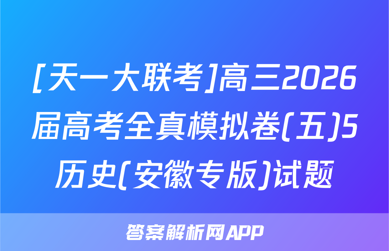 [天一大联考]高三2026届高考全真模拟卷(五)5历史(安徽专版)试题