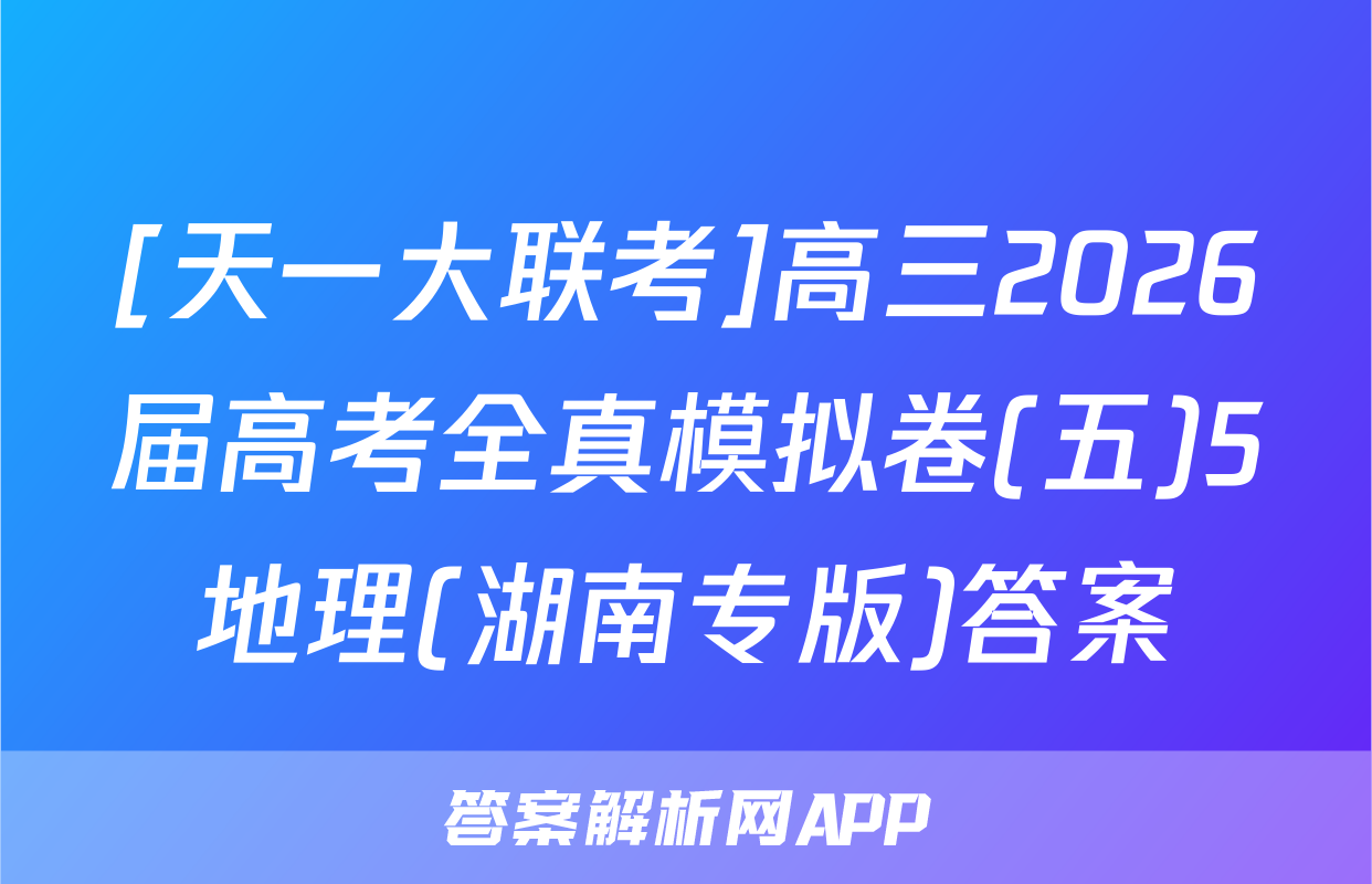 [天一大联考]高三2026届高考全真模拟卷(五)5地理(湖南专版)答案