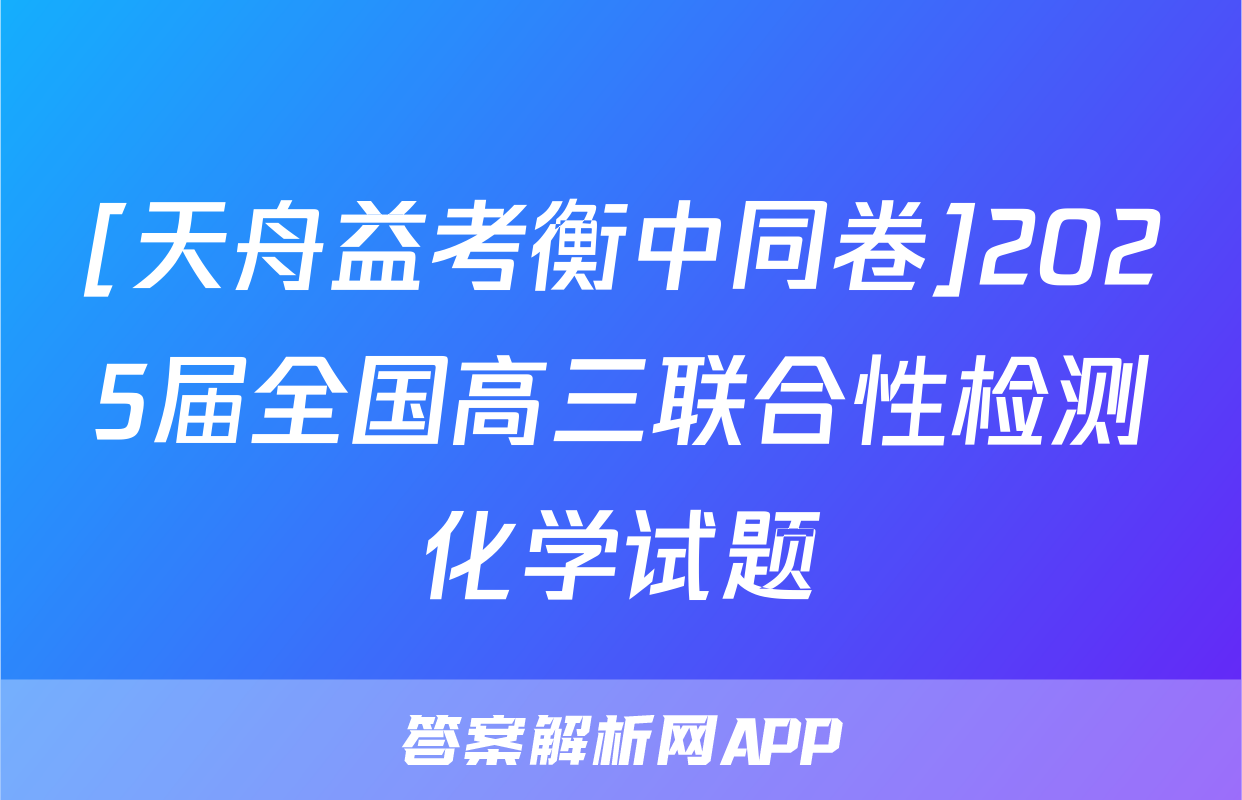 [天舟益考衡中同卷]2025届全国高三联合性检测化学试题