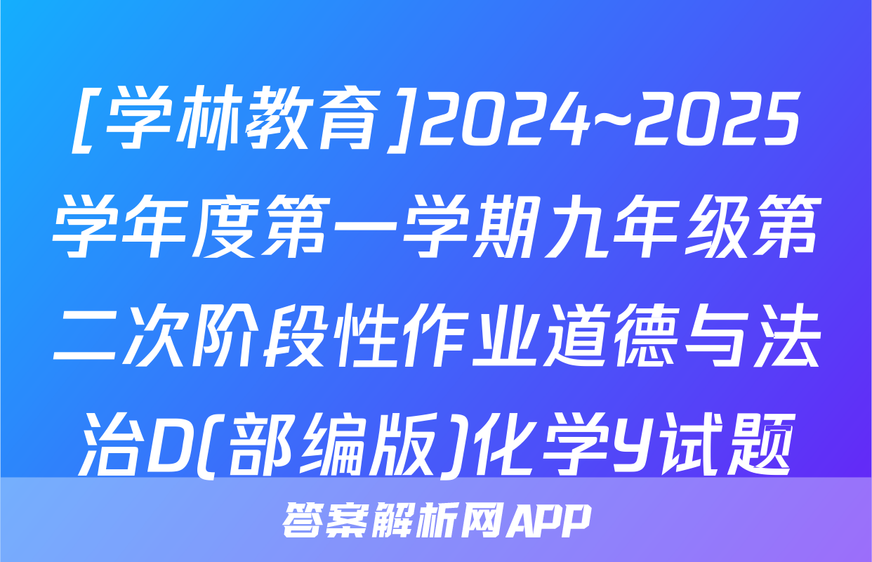 [学林教育]2024~2025学年度第一学期九年级第二次阶段性作业道德与法治D(部编版)化学Y试题