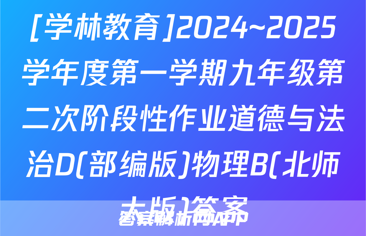 [学林教育]2024~2025学年度第一学期九年级第二次阶段性作业道德与法治D(部编版)物理B(北师大版)答案