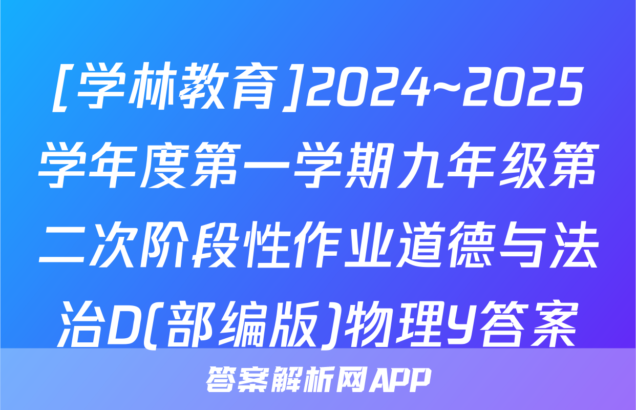 [学林教育]2024~2025学年度第一学期九年级第二次阶段性作业道德与法治D(部编版)物理Y答案