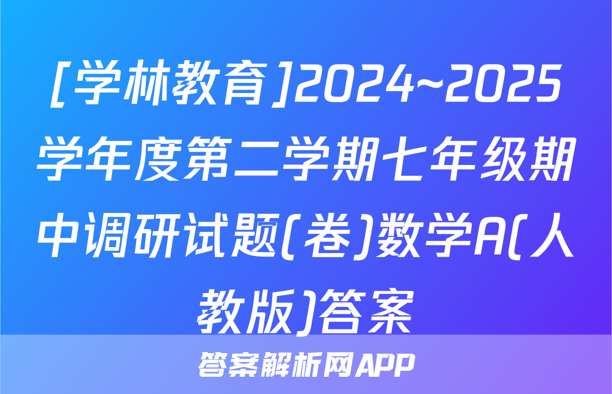 [学林教育]2024~2025学年度第二学期七年级期中调研试题(卷)数学A(人教版)答案