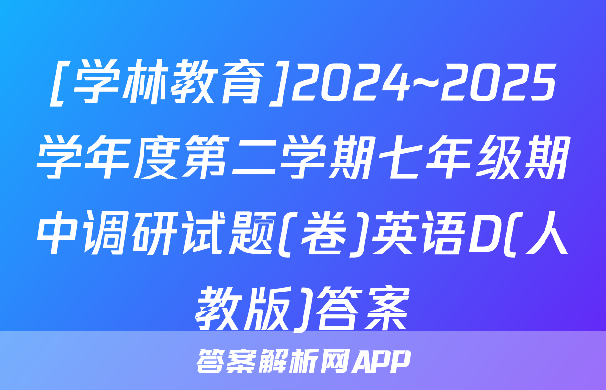 [学林教育]2024~2025学年度第二学期七年级期中调研试题(卷)英语D(人教版)答案