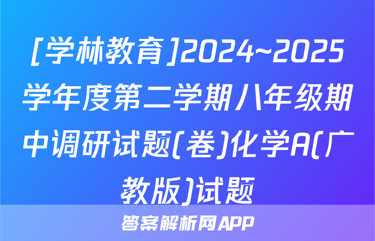 [学林教育]2024~2025学年度第二学期八年级期中调研试题(卷)化学A(广教版)试题