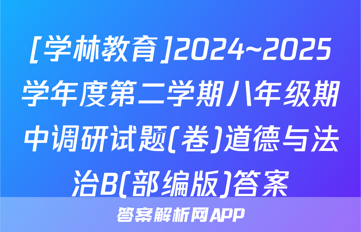 [学林教育]2024~2025学年度第二学期八年级期中调研试题(卷)道德与法治B(部编版)答案