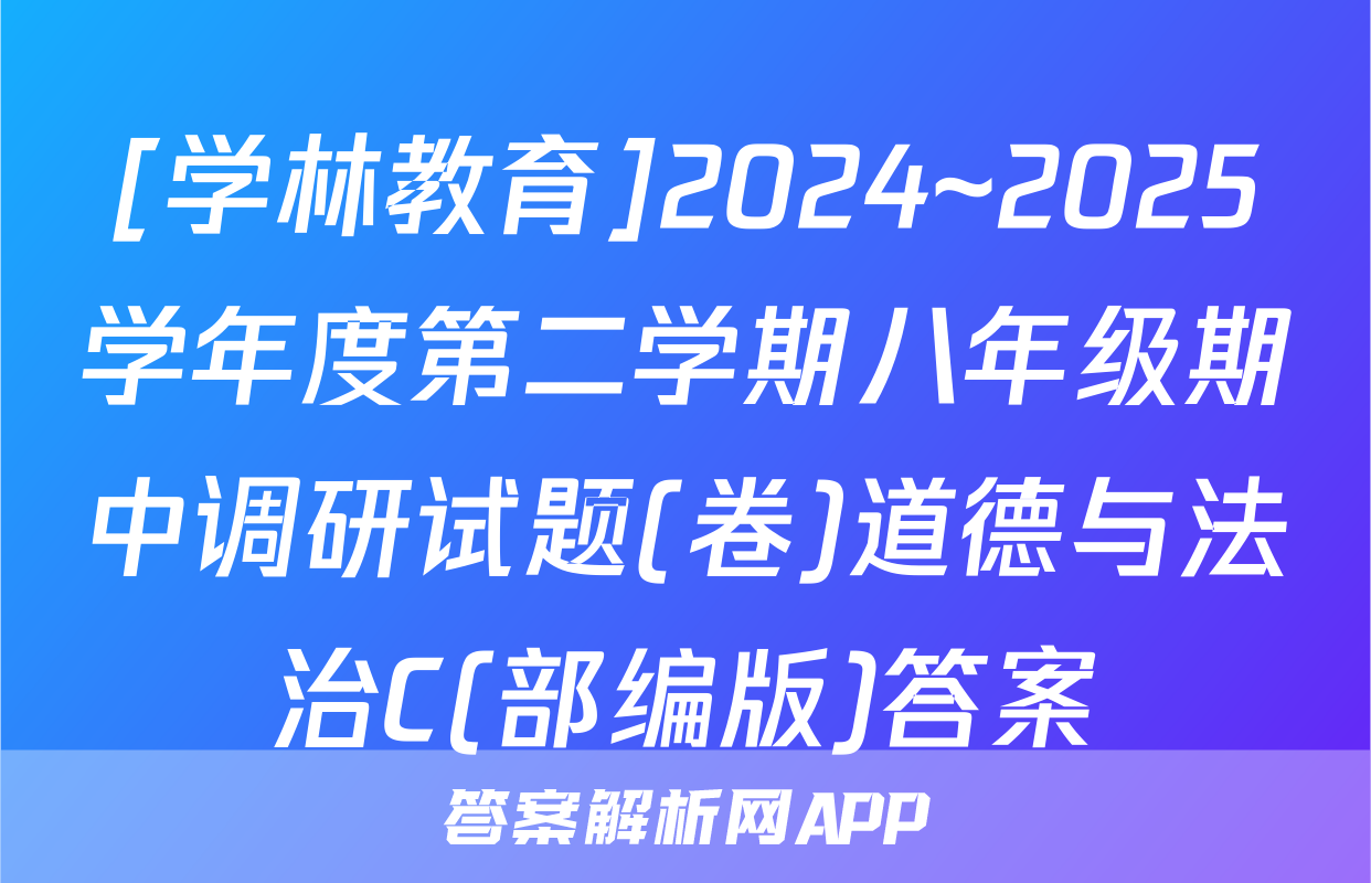 [学林教育]2024~2025学年度第二学期八年级期中调研试题(卷)道德与法治C(部编版)答案