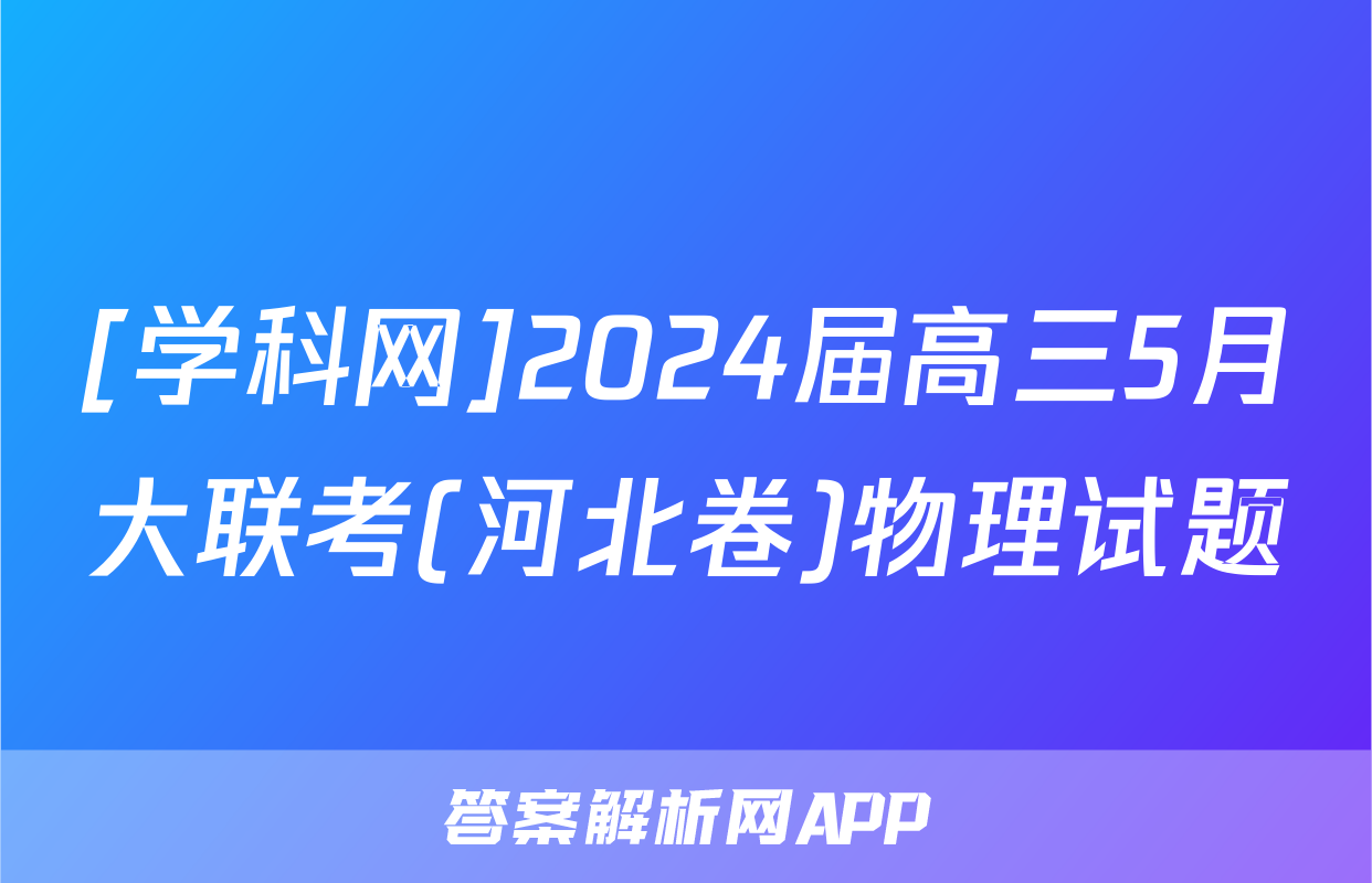 [学科网]2024届高三5月大联考(河北卷)物理试题