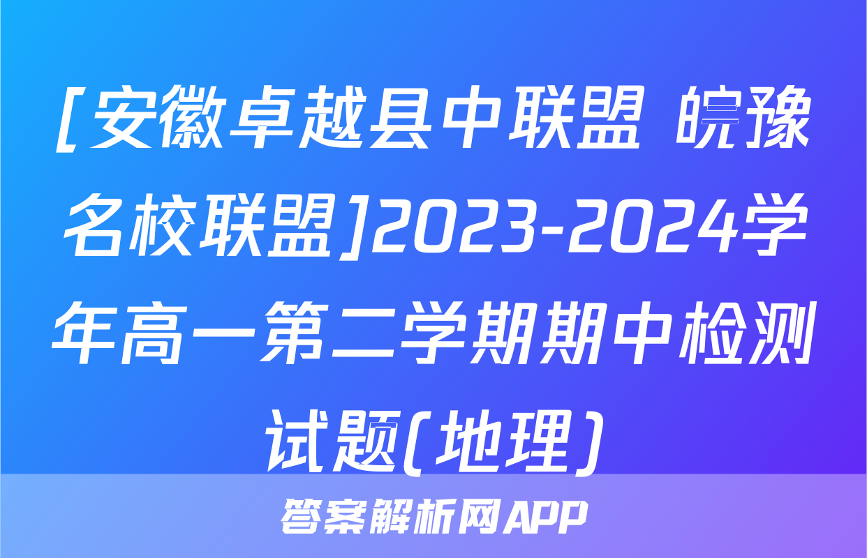 [安徽卓越县中联盟 皖豫名校联盟]2023-2024学年高一第二学期期中检测试题(地理)