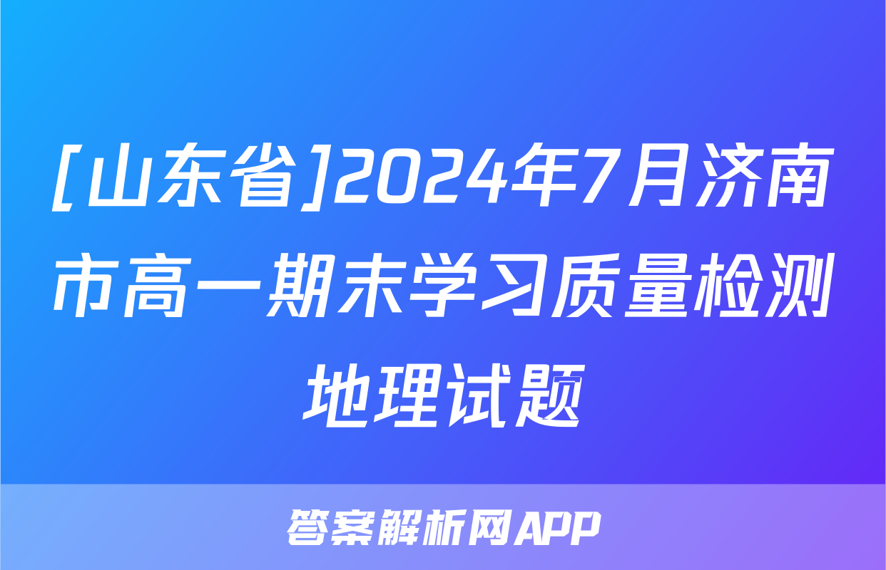 [山东省]2024年7月济南市高一期末学习质量检测地理试题