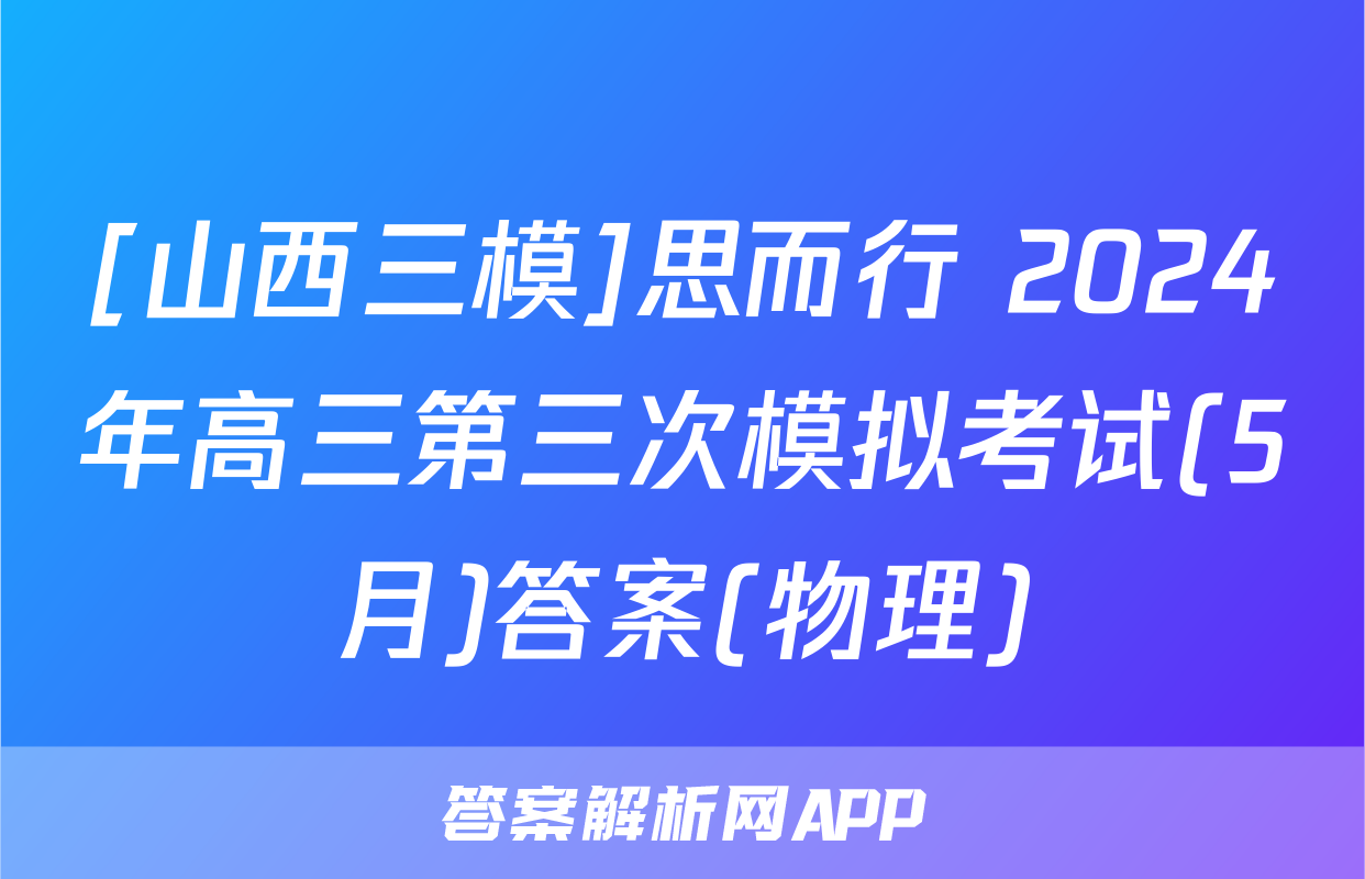 [山西三模]思而行 2024年高三第三次模拟考试(5月)答案(物理)