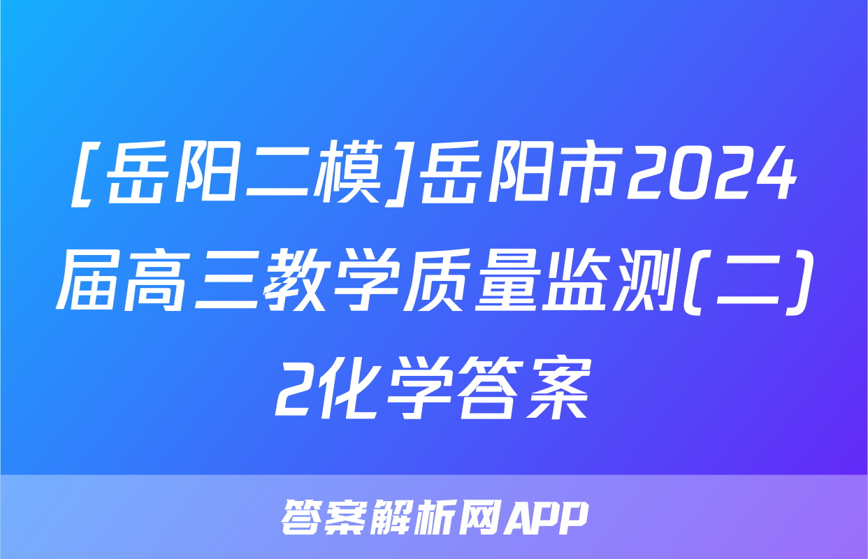 [岳阳二模]岳阳市2024届高三教学质量监测(二)2化学答案