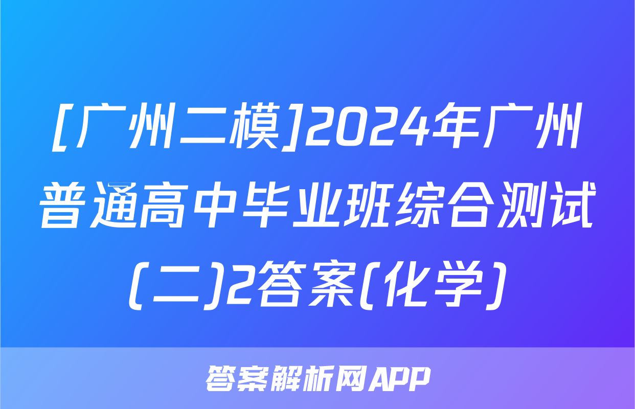 [广州二模]2024年广州普通高中毕业班综合测试(二)2答案(化学)