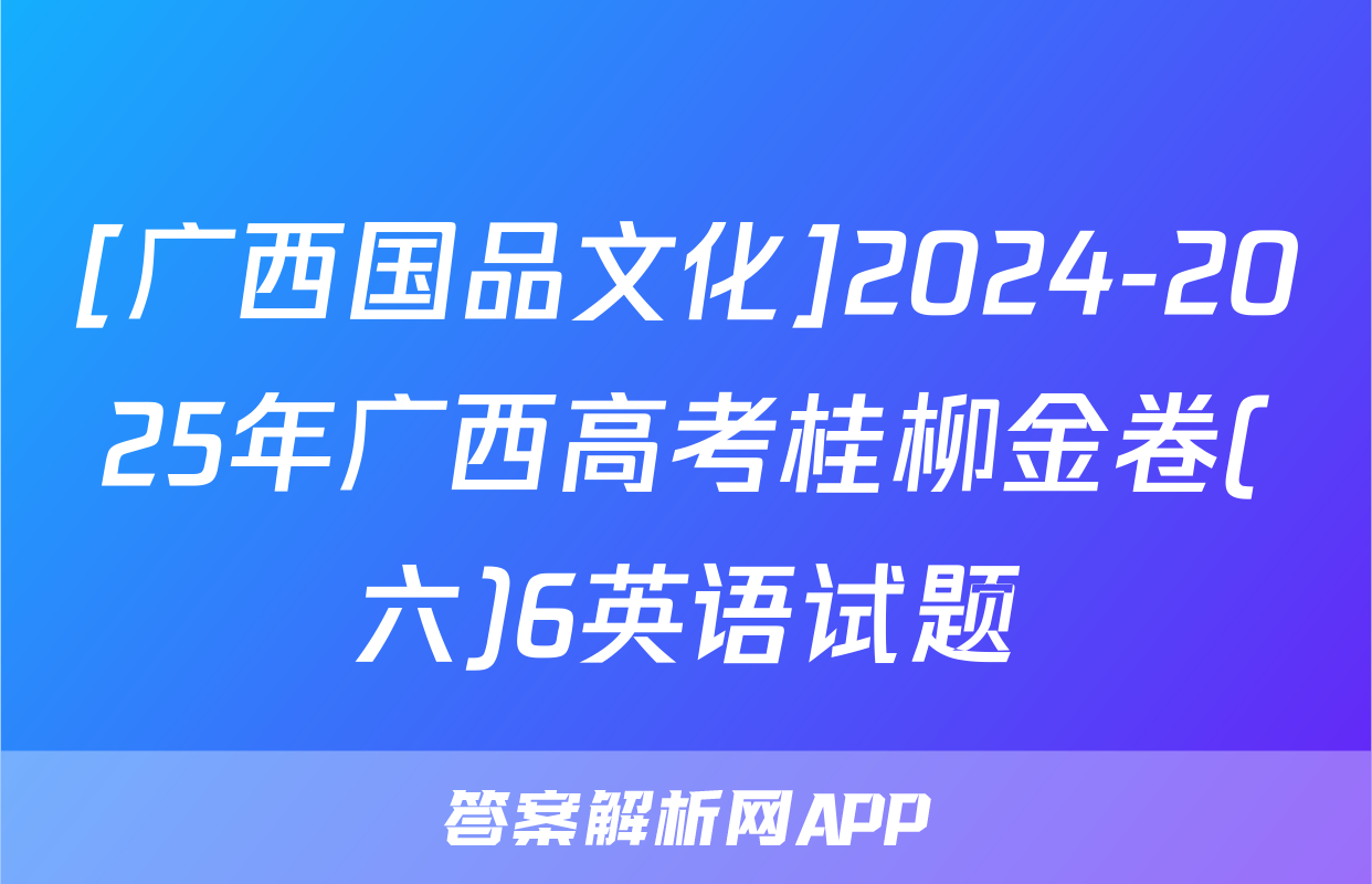[广西国品文化]2024-2025年广西高考桂柳金卷(六)6英语试题