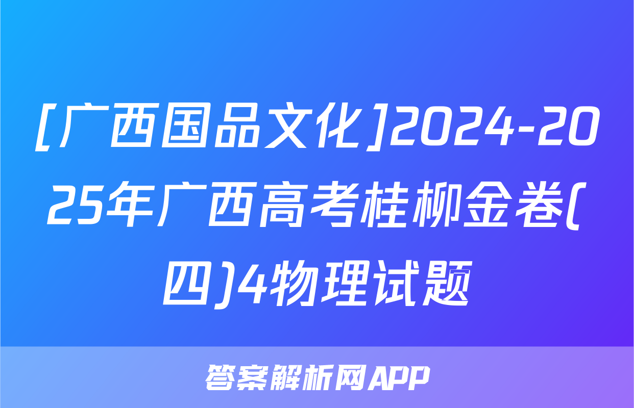 [广西国品文化]2024-2025年广西高考桂柳金卷(四)4物理试题