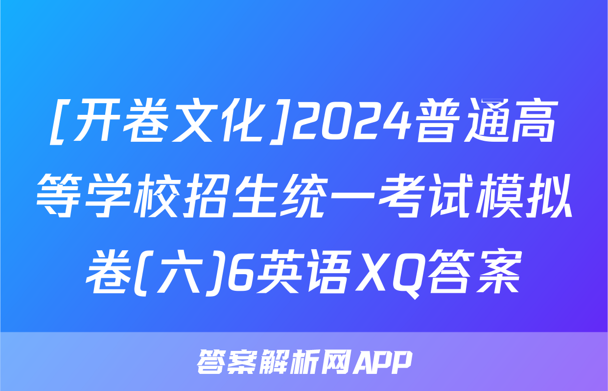 [开卷文化]2024普通高等学校招生统一考试模拟卷(六)6英语XQ答案