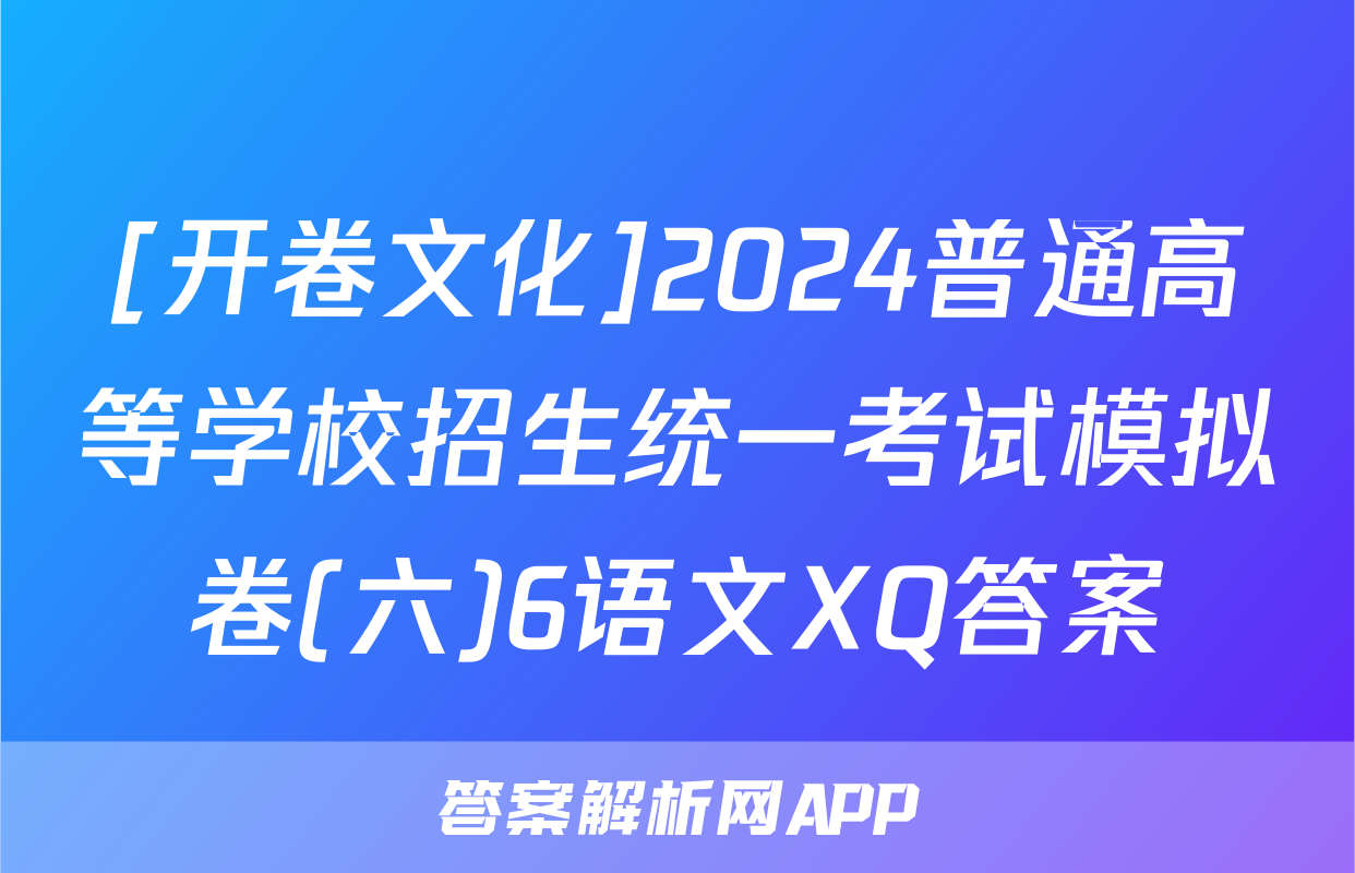 [开卷文化]2024普通高等学校招生统一考试模拟卷(六)6语文XQ答案