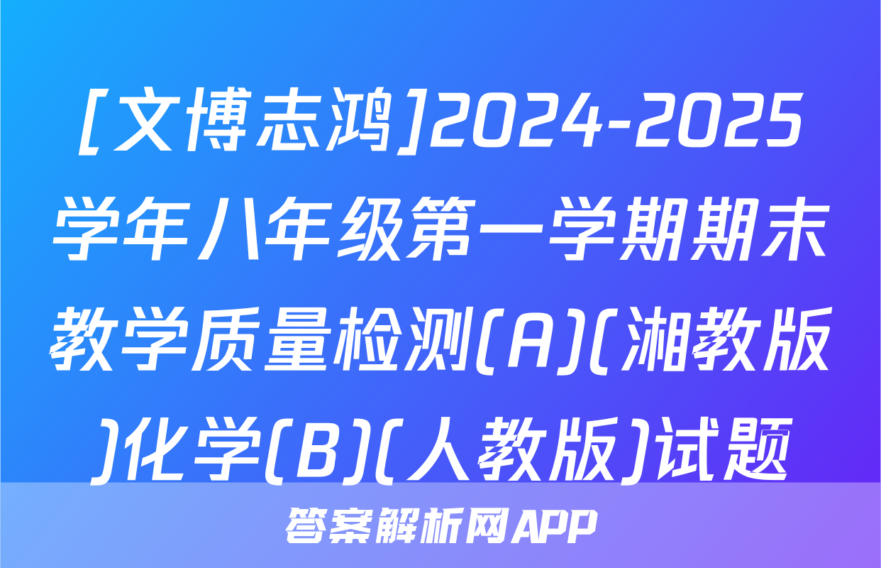 [文博志鸿]2024-2025学年八年级第一学期期末教学质量检测(A)(湘教版)化学(B)(人教版)试题
