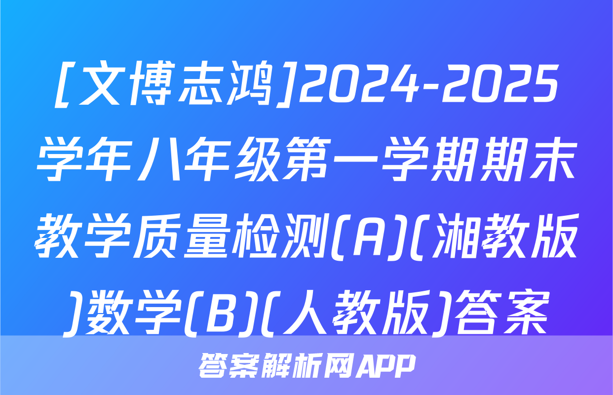 [文博志鸿]2024-2025学年八年级第一学期期末教学质量检测(A)(湘教版)数学(B)(人教版)答案