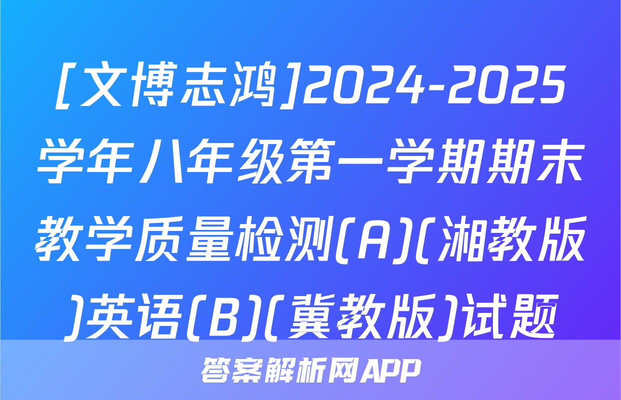 [文博志鸿]2024-2025学年八年级第一学期期末教学质量检测(A)(湘教版)英语(B)(冀教版)试题