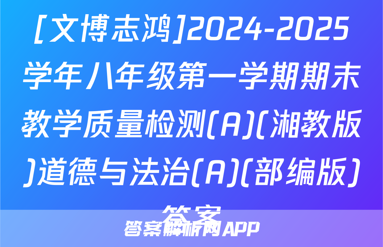 [文博志鸿]2024-2025学年八年级第一学期期末教学质量检测(A)(湘教版)道德与法治(A)(部编版)答案