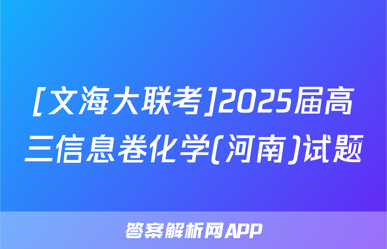 [文海大联考]2025届高三信息卷化学(河南)试题
