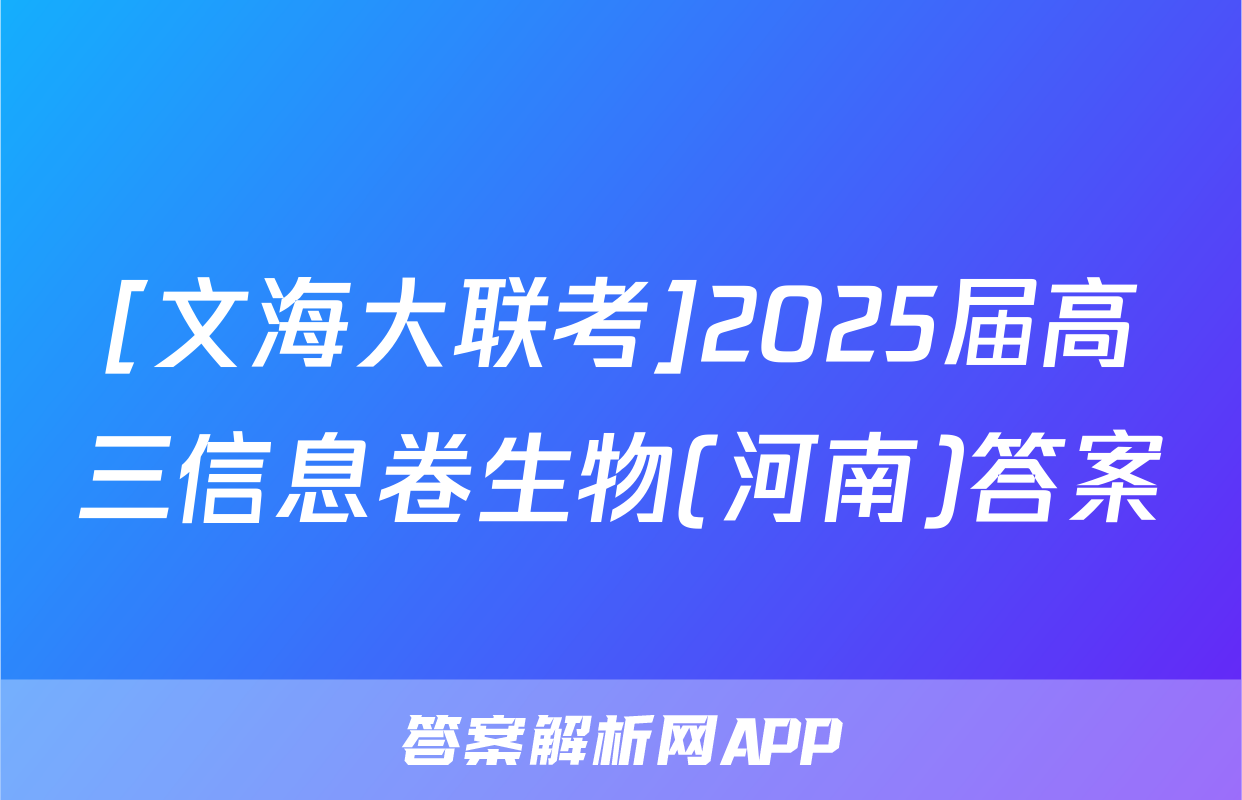 [文海大联考]2025届高三信息卷生物(河南)答案