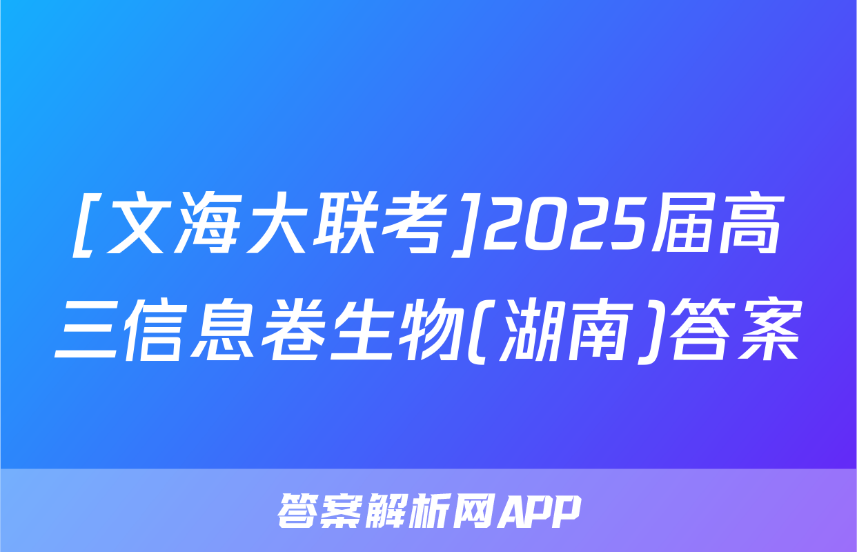 [文海大联考]2025届高三信息卷生物(湖南)答案