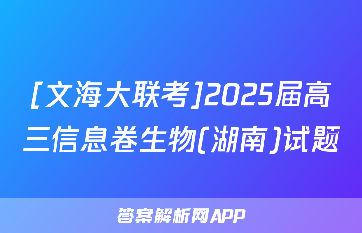 [文海大联考]2025届高三信息卷生物(湖南)试题