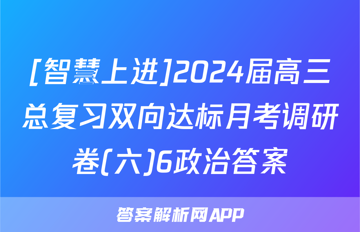 [智慧上进]2024届高三总复习双向达标月考调研卷(六)6政治答案