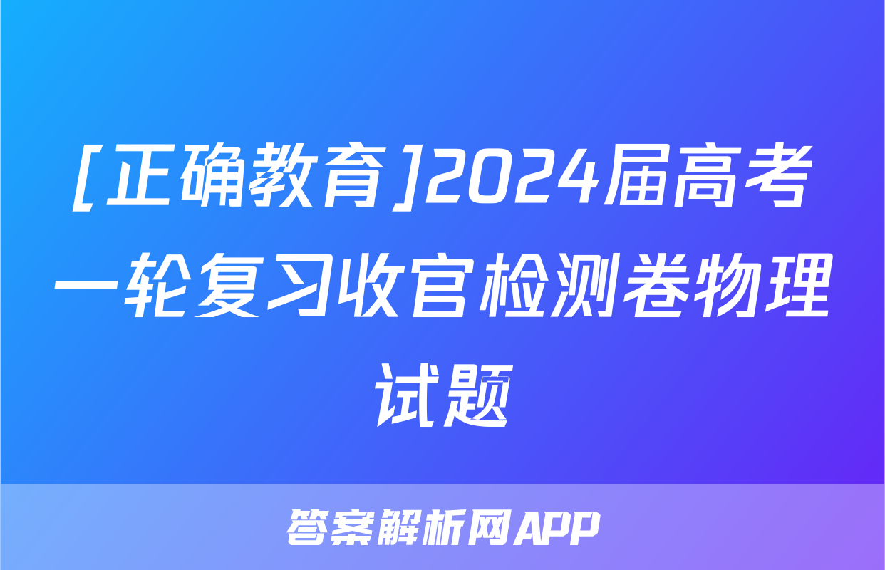 [正确教育]2024届高考一轮复习收官检测卷物理试题