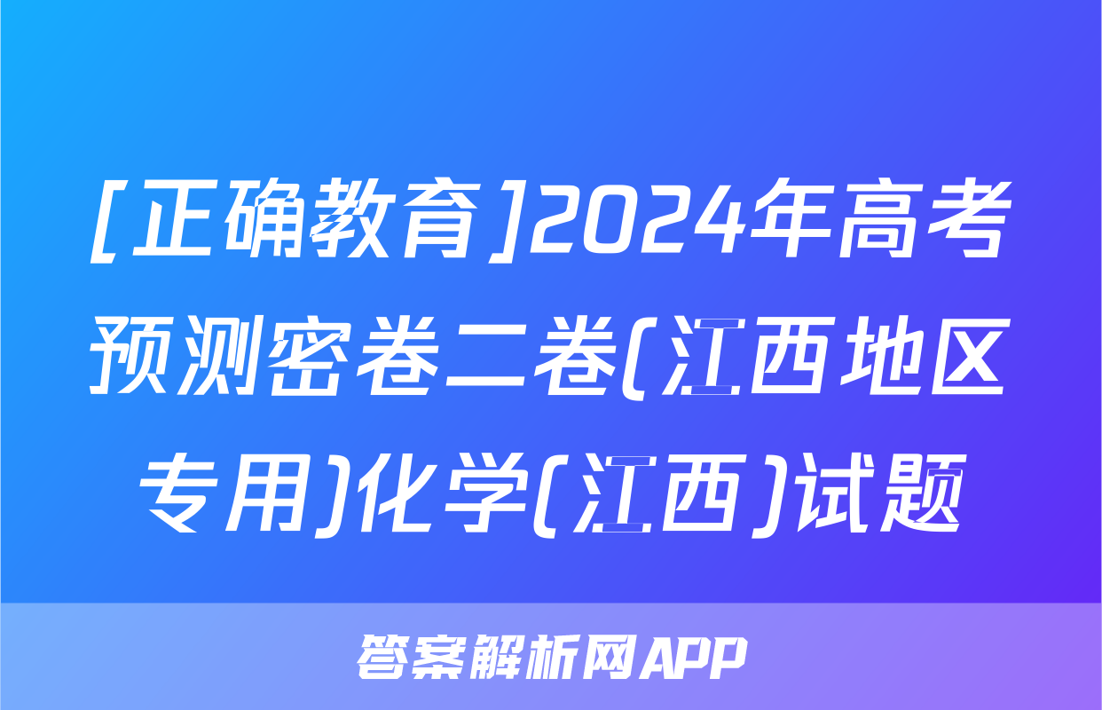 [正确教育]2024年高考预测密卷二卷(江西地区专用)化学(江西)试题