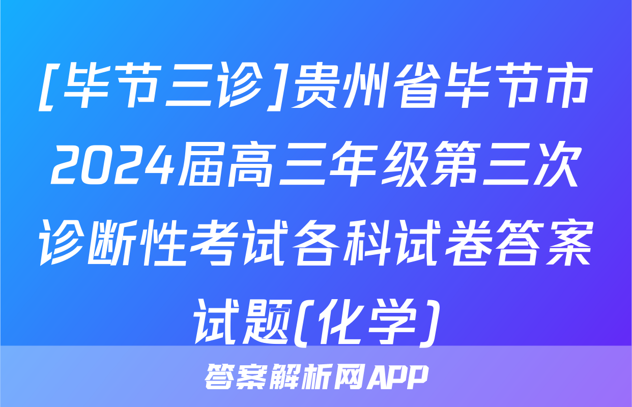 [毕节三诊]贵州省毕节市2024届高三年级第三次诊断性考试各科试卷答案试题(化学)