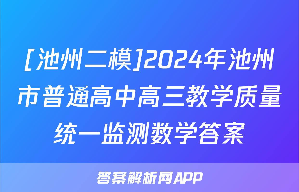 [池州二模]2024年池州市普通高中高三教学质量统一监测数学答案
