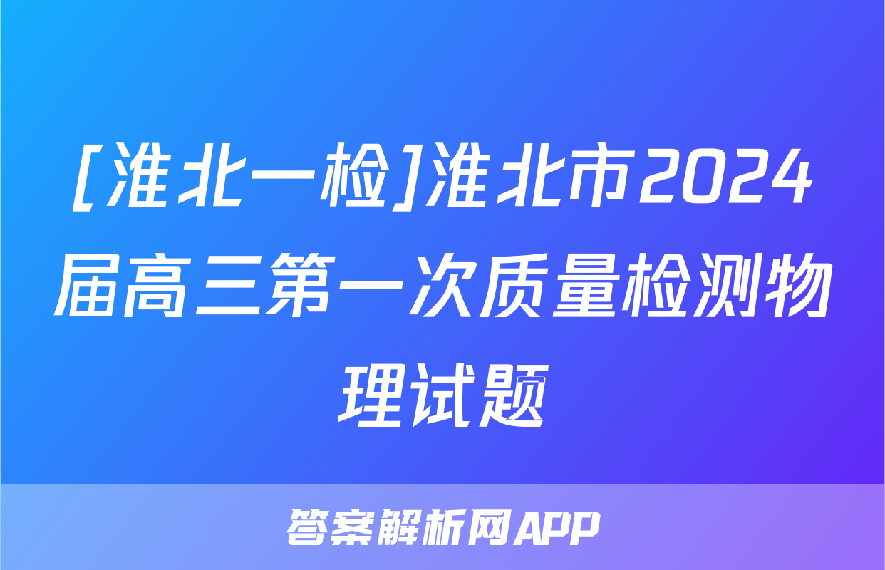 [淮北一检]淮北市2024届高三第一次质量检测物理试题