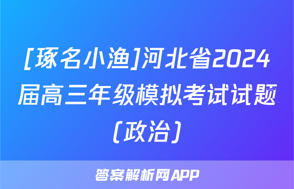 [琢名小渔]河北省2024届高三年级模拟考试试题(政治)