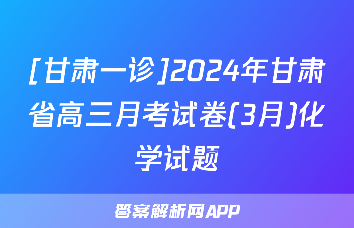 [甘肃一诊]2024年甘肃省高三月考试卷(3月)化学试题