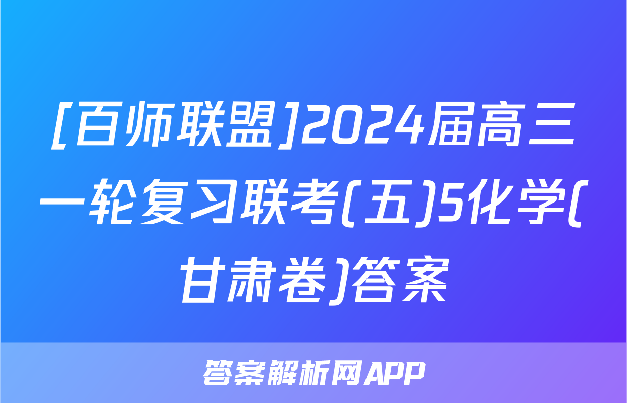[百师联盟]2024届高三一轮复习联考(五)5化学(甘肃卷)答案