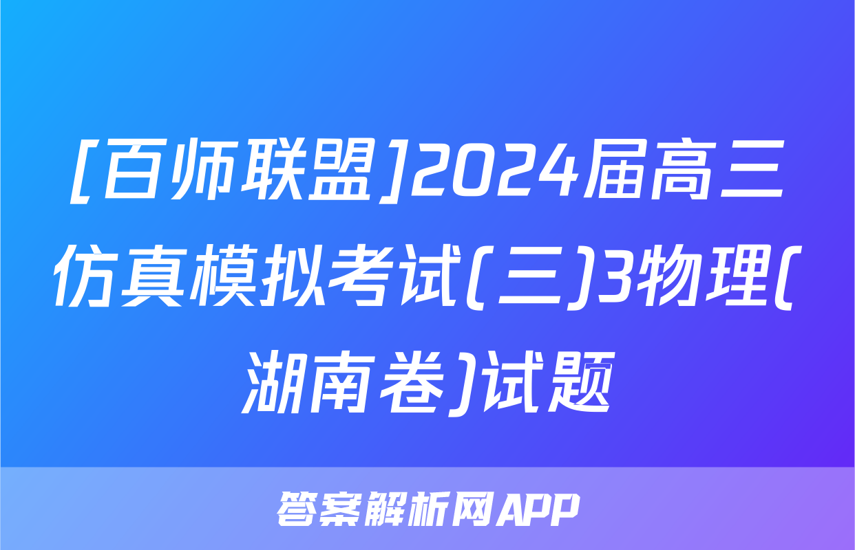 [百师联盟]2024届高三仿真模拟考试(三)3物理(湖南卷)试题