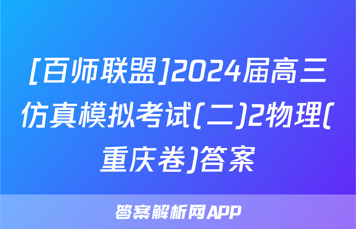 [百师联盟]2024届高三仿真模拟考试(二)2物理(重庆卷)答案