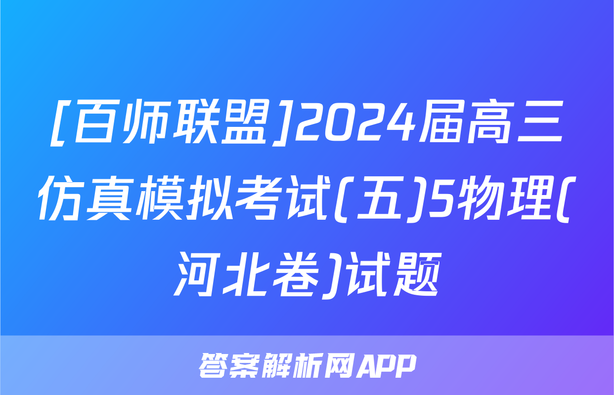 [百师联盟]2024届高三仿真模拟考试(五)5物理(河北卷)试题
