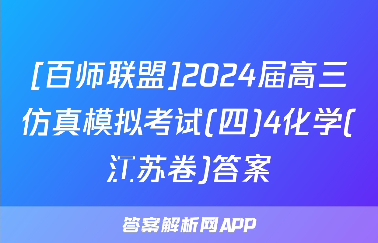 [百师联盟]2024届高三仿真模拟考试(四)4化学(江苏卷)答案