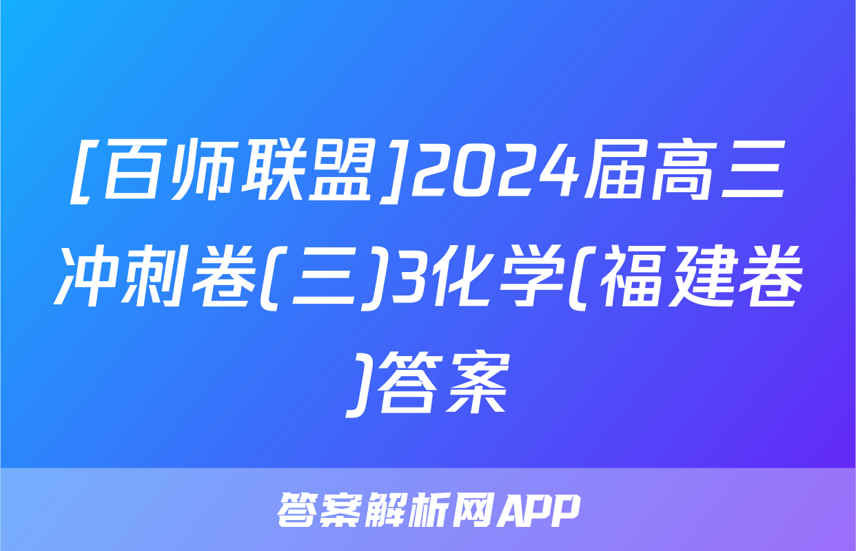 [百师联盟]2024届高三冲刺卷(三)3化学(福建卷)答案