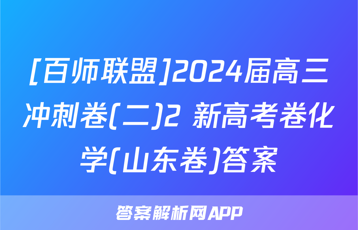 [百师联盟]2024届高三冲刺卷(二)2 新高考卷化学(山东卷)答案