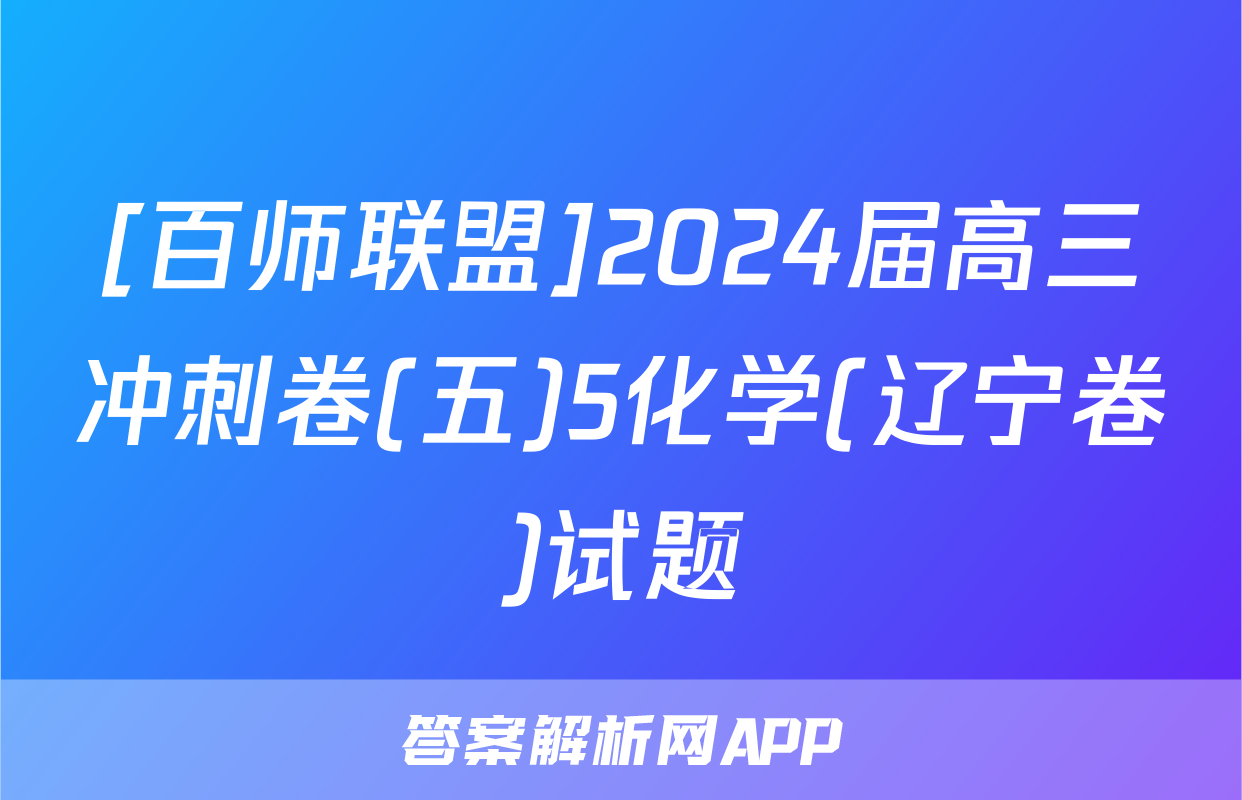 [百师联盟]2024届高三冲刺卷(五)5化学(辽宁卷)试题