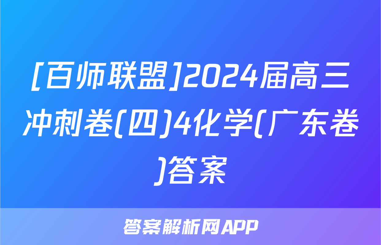 [百师联盟]2024届高三冲刺卷(四)4化学(广东卷)答案