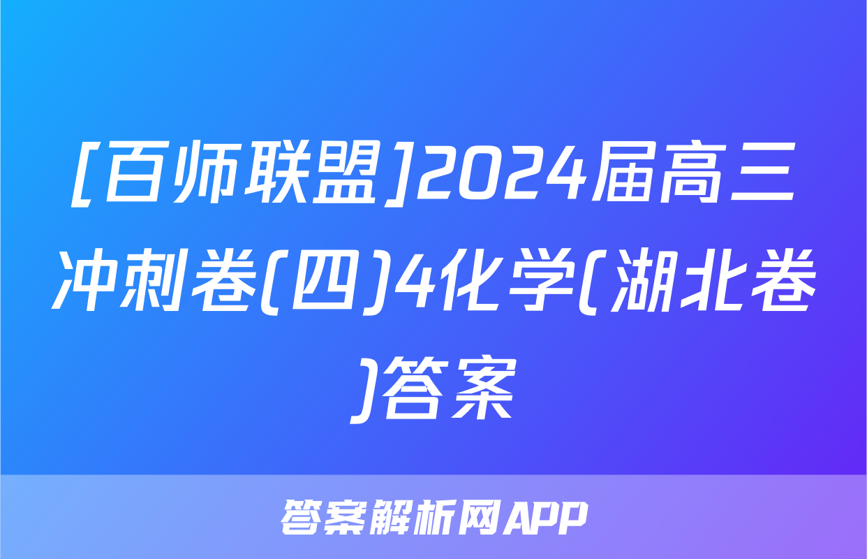 [百师联盟]2024届高三冲刺卷(四)4化学(湖北卷)答案